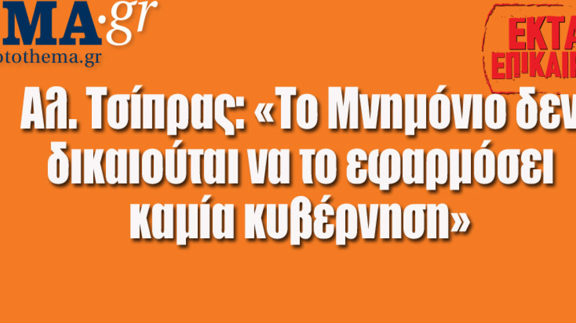 Αλ. Τσίπρας: «Το Μνημόνιο δεν δικαιούται να το εφαρμόσει καμία κυβέρνηση»