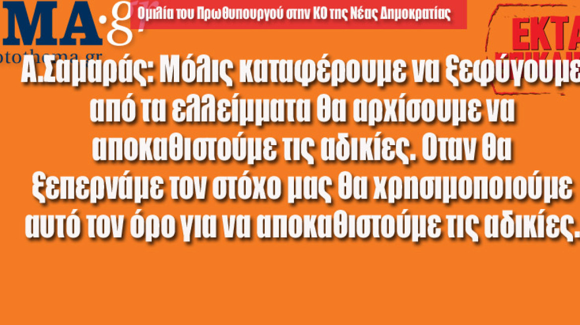 Α.Σαμαράς: Μόλις καταφέρουμε να ξεφύγουμε από τα ελλείμματα θα αρχίσουμε να αποκαθιστούμε τις αδικίες. Οταν θα ξεπερνάμε τον στόχο μας θα χρησιμοποιούμε αυτό τον όρο για να αποκαθιστούμε τις αδικίες.