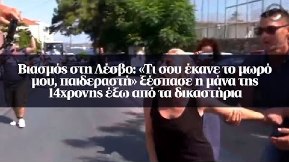Βιασμός στη Λέσβο: «Τι σου έκανε το μωρό μου, παιδεραστή» ξέσπασε η μάνα της 14χρονης έξω από...