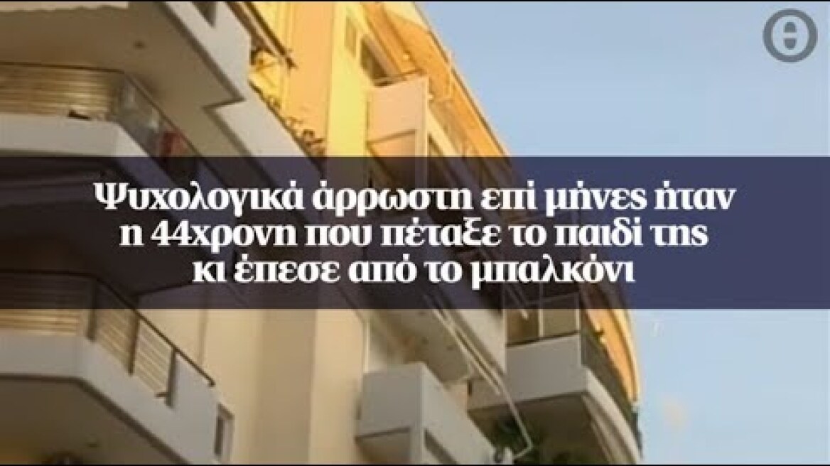 Ψυχολογικά άρρωστη επί μήνες ήταν η 44χρονη που πέταξε το παιδί της κι έπεσε από το μπαλκόνι