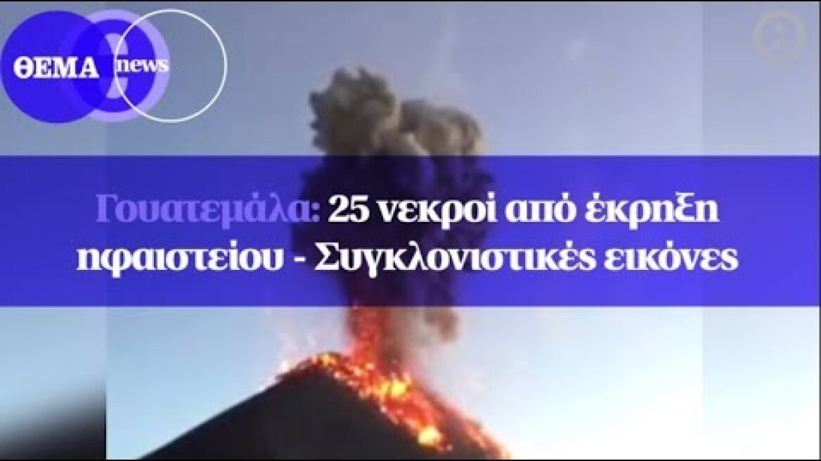 Γουατεμάλα: 25 νεκροί από έκρηξη ηφαιστείου - Συγκλονιστικές εικόνες