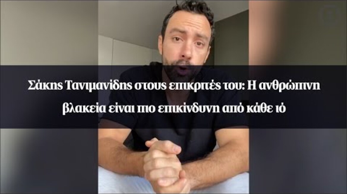 Σάκης Τανιμανίδης στους επικριτές του: Η ανθρώπινη βλακεία είναι πιο επικίνδυνη από κάθε ιό
