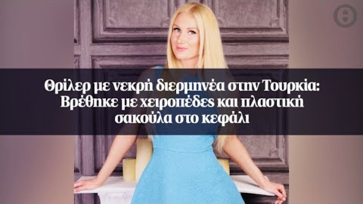 Θρίλερ με νεκρή διερμηνέα στην Τουρκία: Βρέθηκε με χειροπέδες και πλαστική σακούλα στο κεφάλι