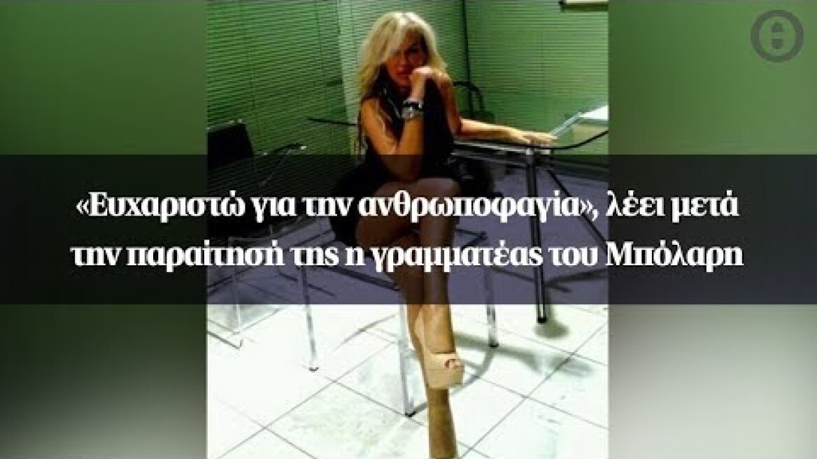 «Ευχαριστώ για την ανθρωποφαγία», λέει μετά την παραίτησή της η γραμματέας του Μπόλαρη
