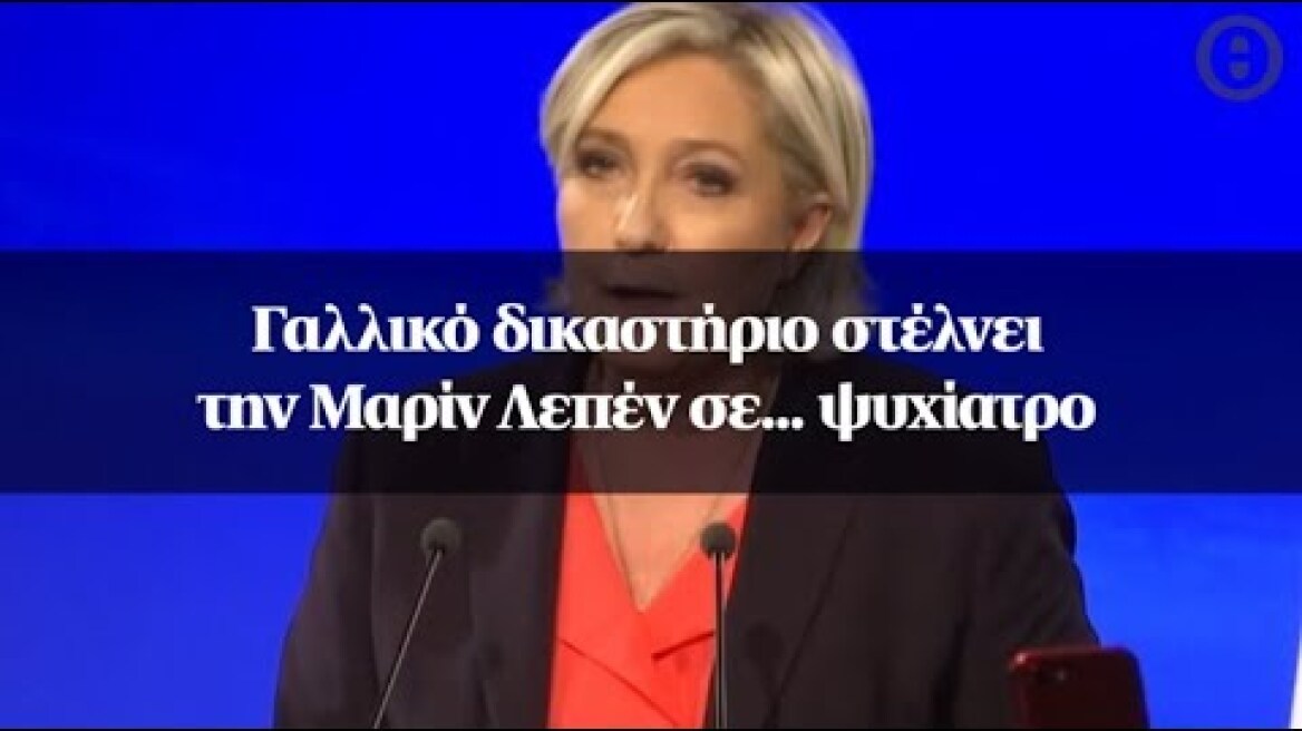 Γαλλικό δικαστήριο στέλνει την Μαρίν Λεπέν σε... ψυχίατρο
