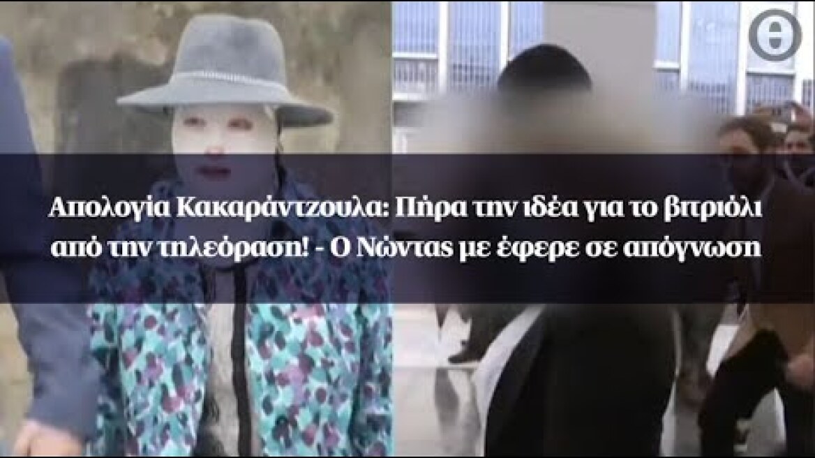 Απολογία Κακαράντζουλα: Πήρα την ιδέα για βιτριόλι από την τηλεόραση! -Ο Νώντας με έφερε σε απόγνωση