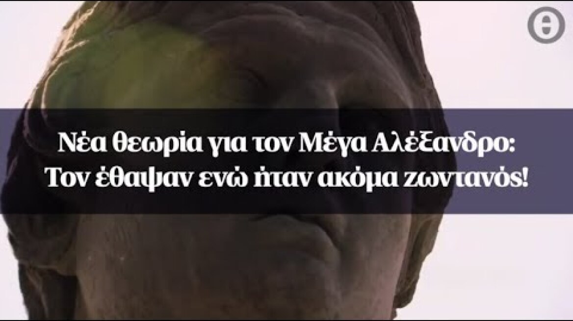 Νέα θεωρία για τον Μέγα Αλέξανδρο: Τον έθαψαν ενώ ήταν ακόμα ζωντανός!