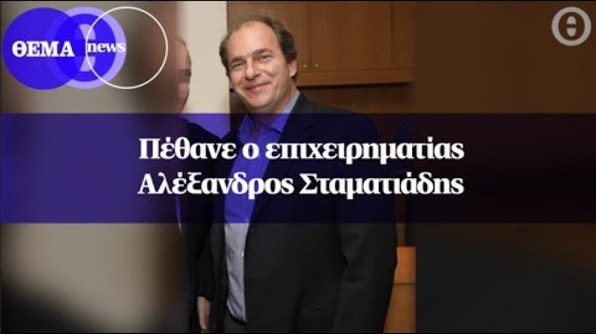 Πέθανε ο επιχειρηματίας Αλέξανδρος Σταματιάδης
