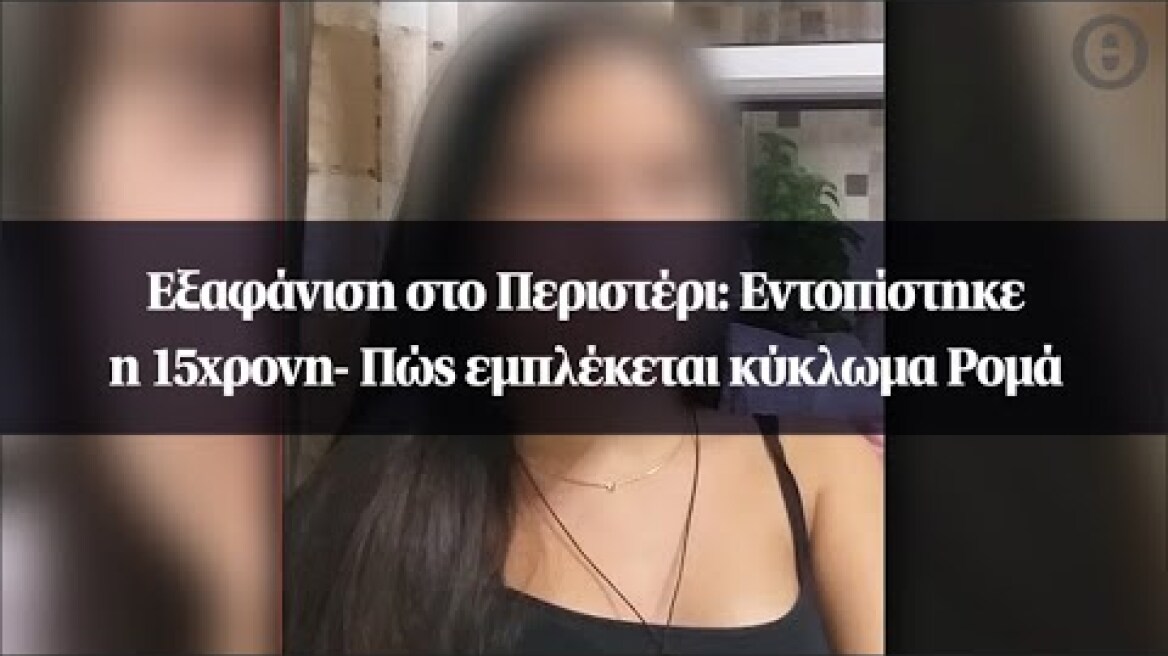 Εξαφάνιση στο Περιστέρι: Εντοπίστηκε η 15χρονη- Πώς εμπλέκεται κύκλωμα Ρομά