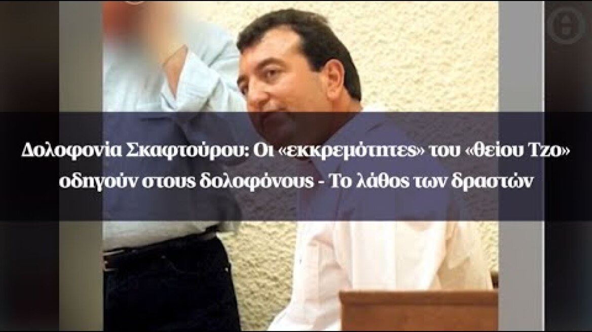 Δολοφονία Σκαφτούρου: Οι «εκκρεμότητες» του «θείου Τζο» οδηγούν στους δολοφόνους
