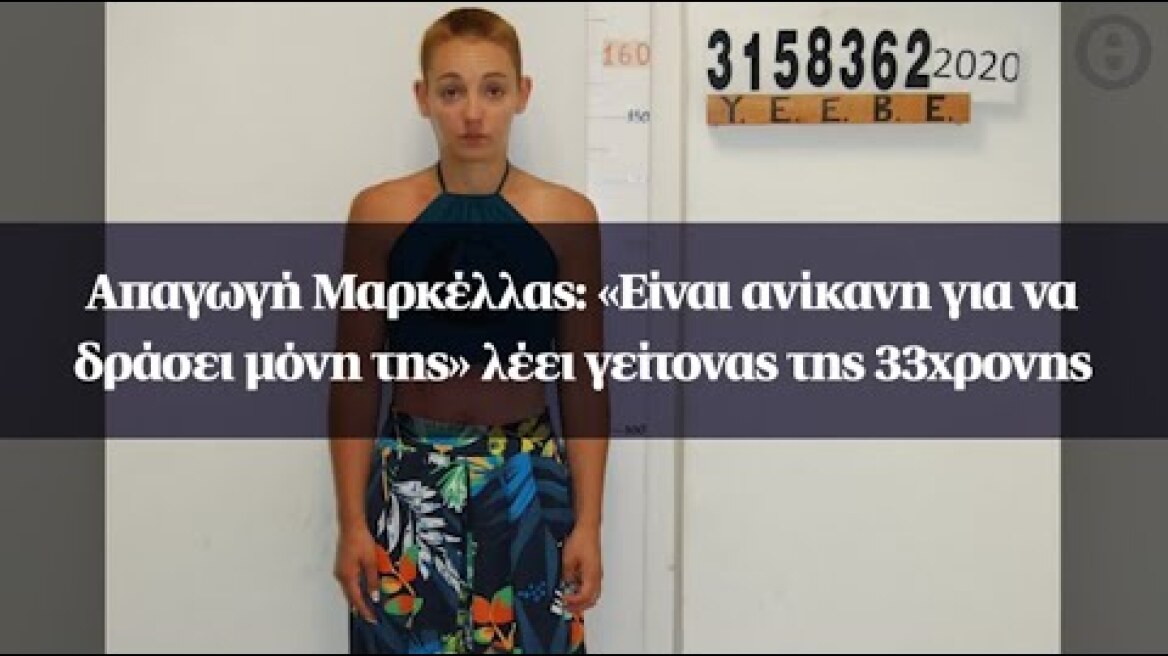 Απαγωγή Μαρκέλλας: «Είναι ανίκανη για να δράσει μόνη της» λέει γείτονας της 33χρονης