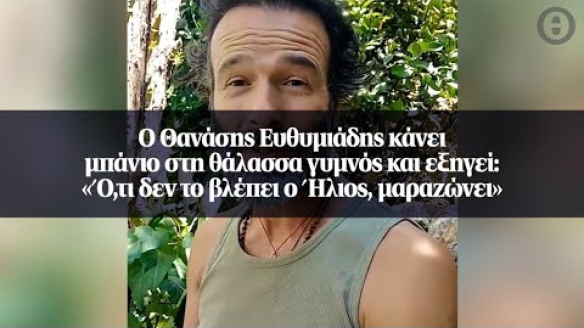 Ο Θανάσης Ευθυμιάδης κάνει μπάνιο στη θάλασσα γυμνός και εξηγεί: «Ό,τι δεν το βλέπει...