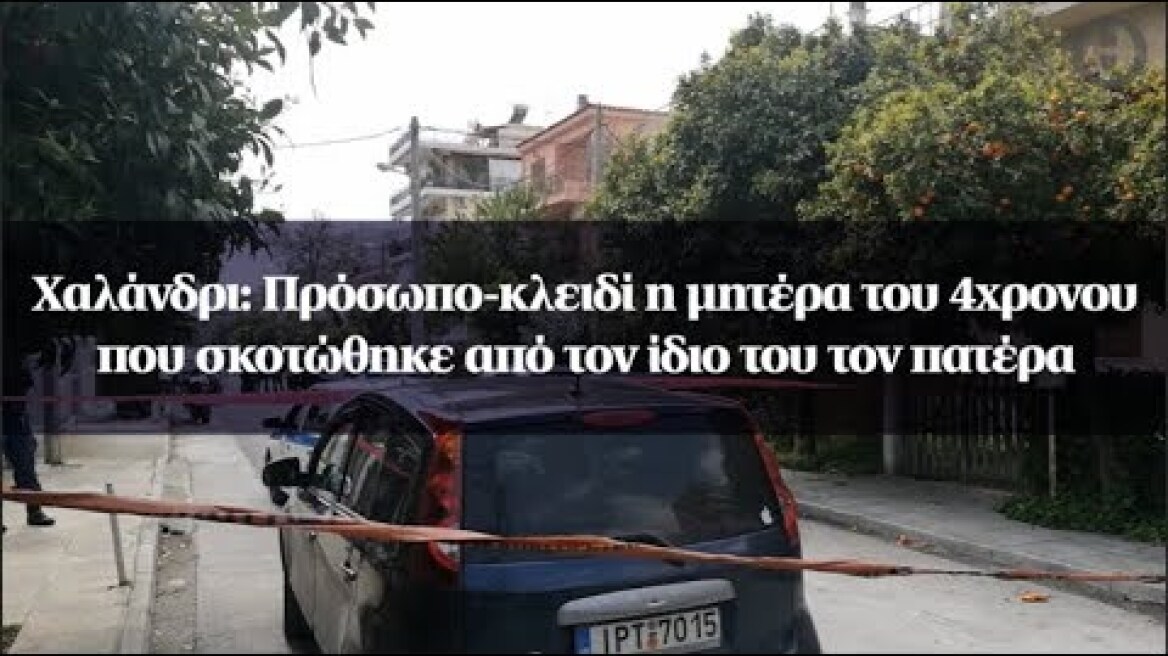 Χαλάνδρι: Πρόσωπο-κλειδί η μητέρα του 4χρονου που σκοτώθηκε από τον ίδιο του τον πατέρα