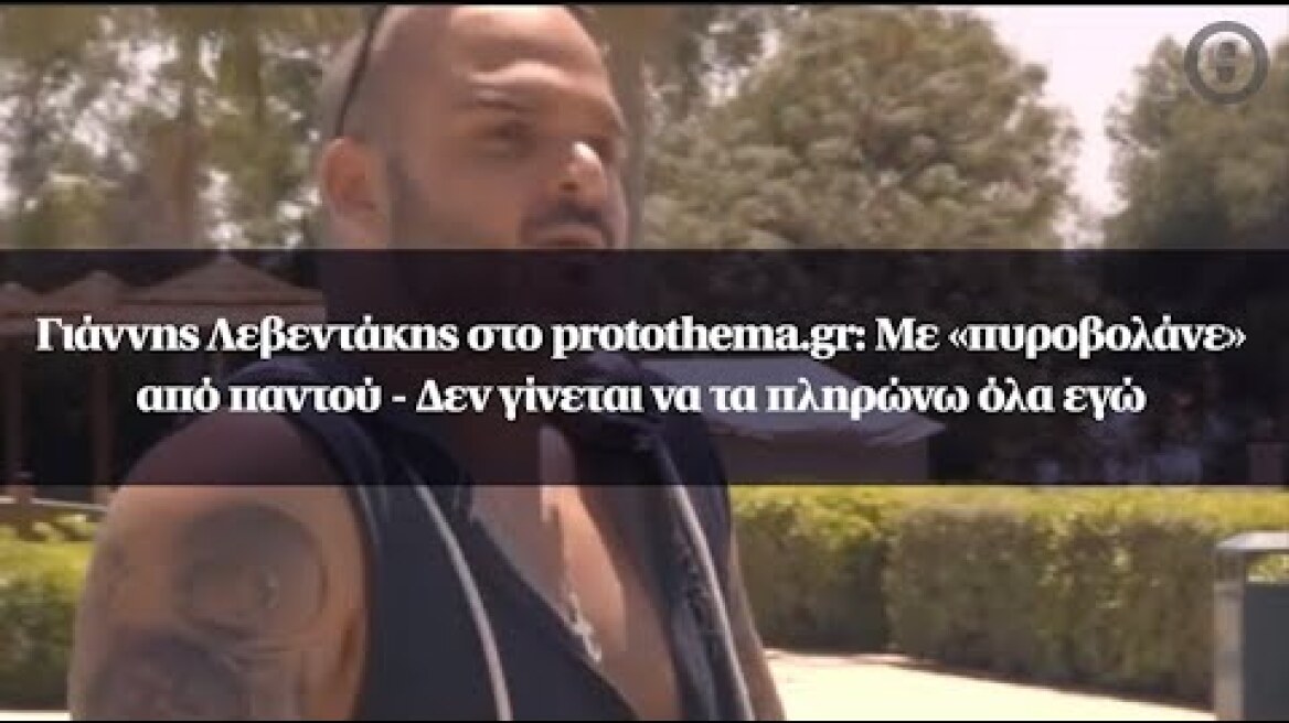Γιάννης Λεβεντάκης στο protothema.gr: Με «πυροβολάνε» από παντού - Δεν γίνεται να τα πληρώνω όλα εγώ