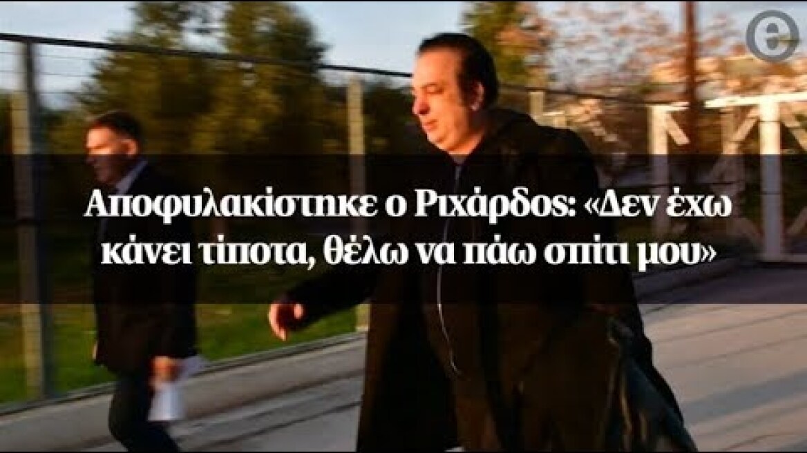 Αποφυλακίστηκε ο Ριχάρδος: «Δεν έχω κάνει τίποτα, θέλω να πάω σπίτι μου»