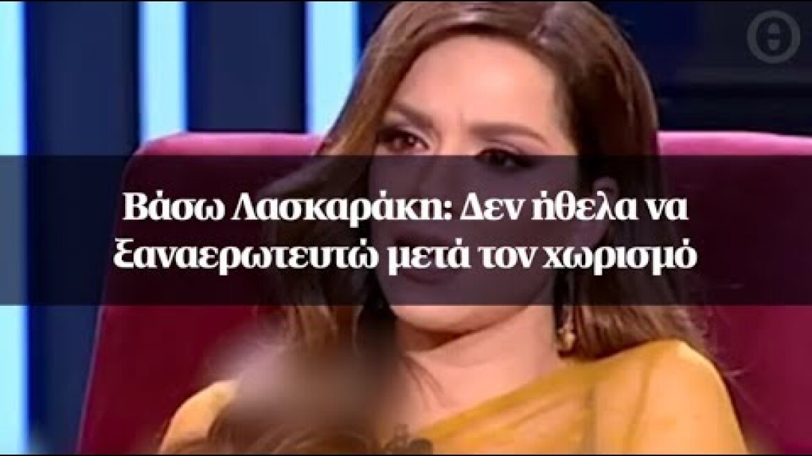 Βάσω Λασκαράκη: Δεν ήθελα να ξαναερωτευτώ μετά τον χωρισμό
