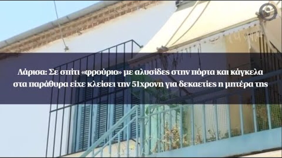 Λάρισα: Σε σπίτι «φρούριο» είχε κλείσει την 51χρονη για δεκαετίες η μητέρα της