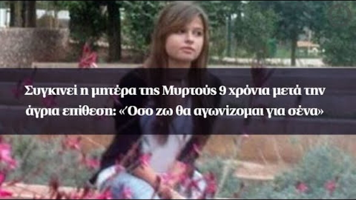 Συγκινεί η μητέρα της Μυρτούς 9 χρόνια μετά την άγρια επίθεση: «Όσο ζω θα αγωνίζομαι για σένα»