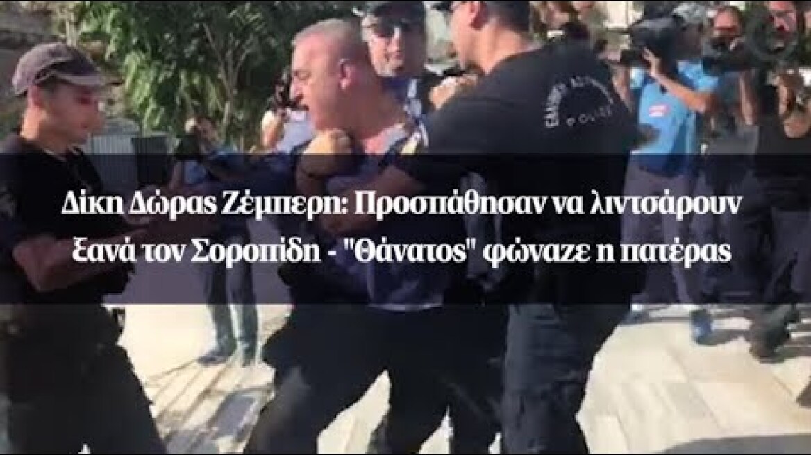 Δίκη Δώρας Ζέμπερη: Προσπάθησαν να λιντσάρουν ξανά τον Σοροπίδη - "Θάνατος" φώναζε η πατέρας