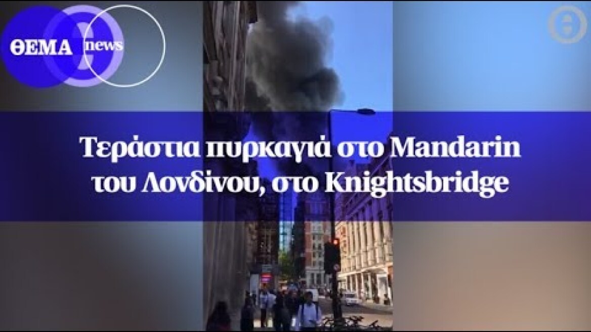 Tεράστια πυρκαγιά στο Mandarin του Λονδίνου, στο Knightsbridge
