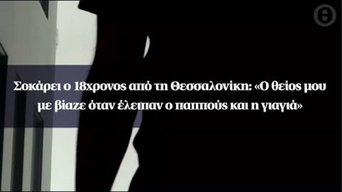 Σοκάρει ο 18χρονος από τη Θεσσαλονίκη: «Ο θείος μου με βίαζε όταν έλειπαν ο παππούς και η γιαγιά»