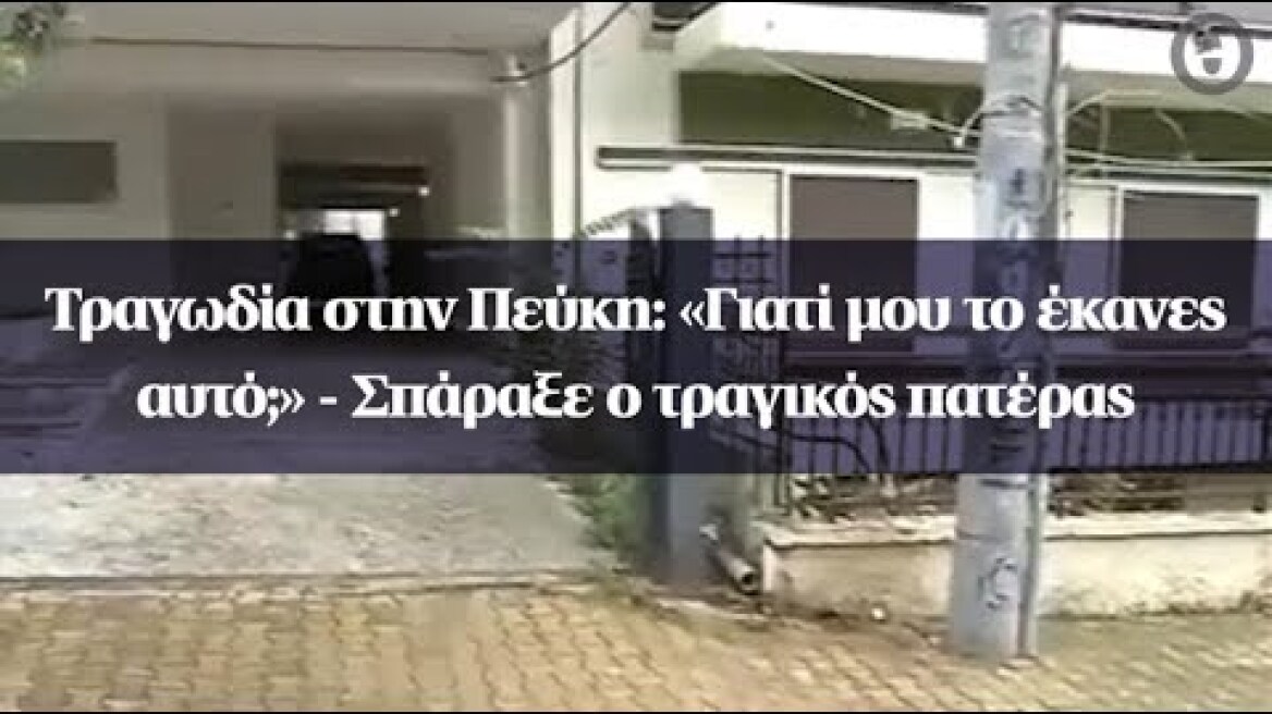 Τραγωδία στην Πεύκη: «Γιατί μου το έκανες αυτό;» - Σπάραξε ο τραγικός πατέρας