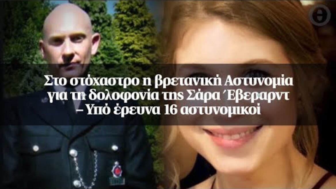 Στο στόχαστρο η βρετανική Αστυνομία για τη δολοφονία της Σάρα Έβεραρντ – Υπό έρευνα 16 αστυνομικοί