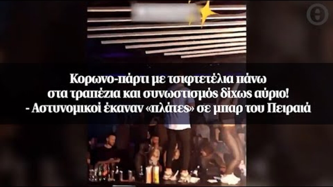 Κορωνο-πάρτι με τσιφτετέλια πάνω στα τραπέζια και συνωστισμός δίχως αύριο!