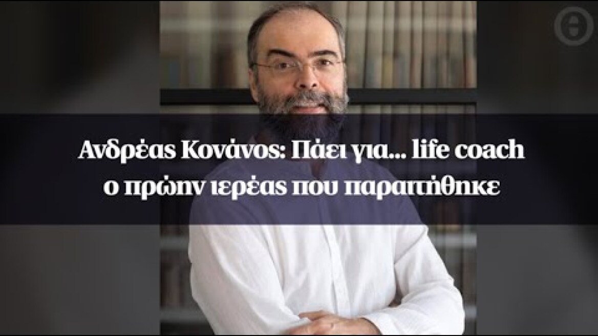 Ανδρέας Κονάνος: Πάει για... life coach ο πρώην ιερέας που παραιτήθηκε