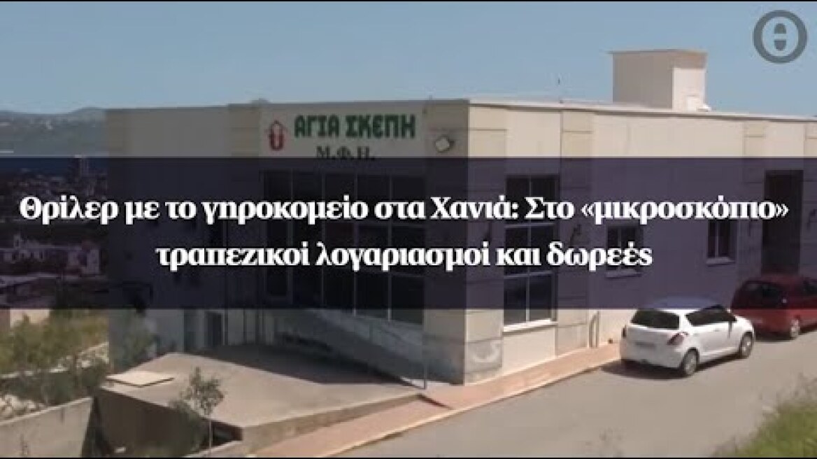 Θρίλερ με το γηροκομείο στα Χανιά: Στο «μικροσκόπιο» τραπεζικοί λογαριασμοί και δωρεές