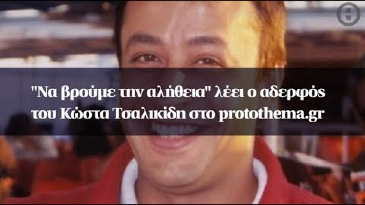 "Να βρούμε την αλήθεια"  λέει ο αδερφός του Κώστα Τσαλικίδη στο protothema.gr