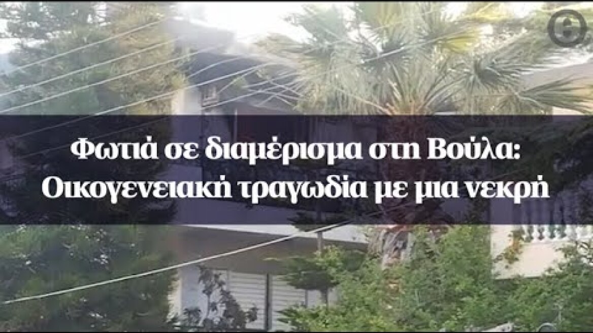 Φωτιά σε διαμέρισμα στη Βούλα: Οικογενειακή τραγωδία με μια νεκρή