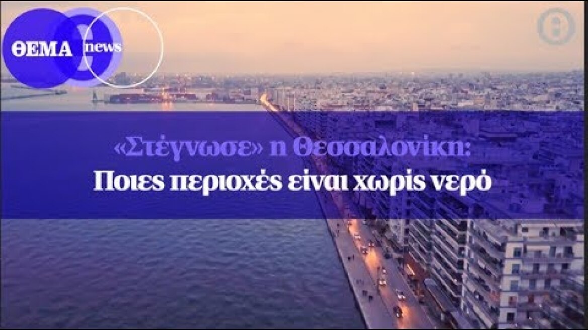 «Στέγνωσε» η Θεσσαλονίκη: Ποιες  περιοχές  είναι  χωρίς  νερό