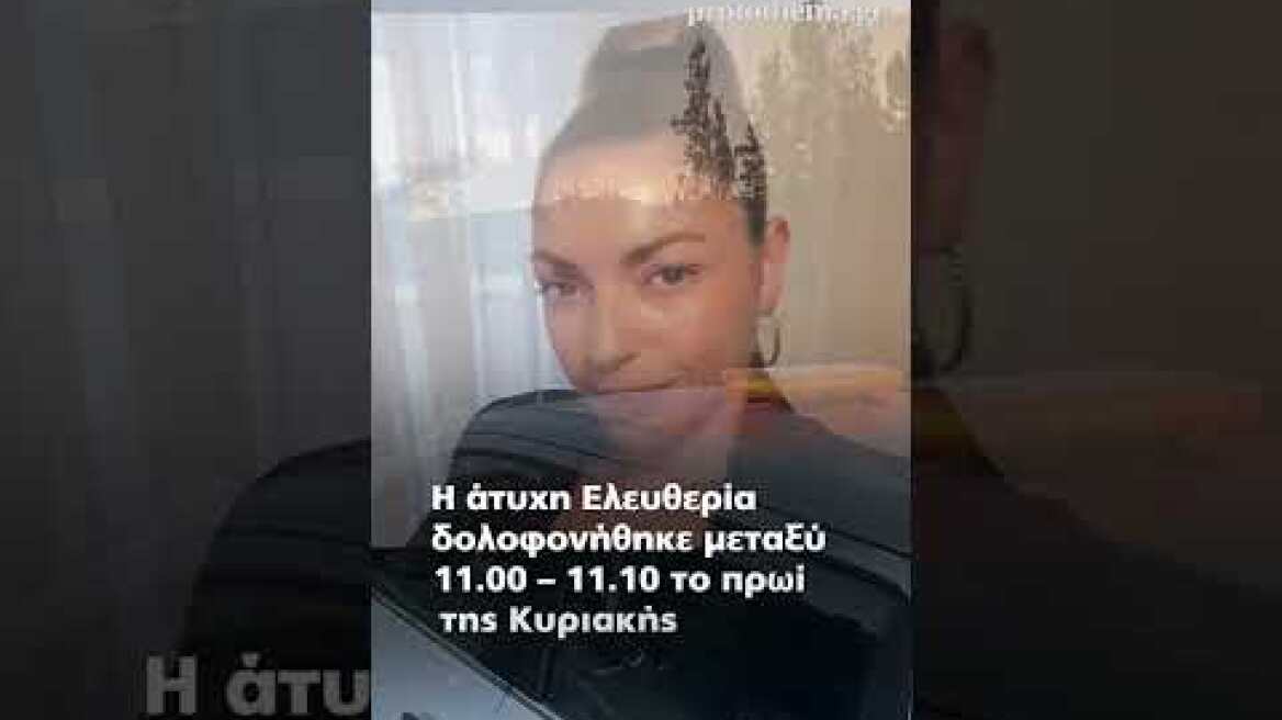 Πώς έγινε η δολοφονία της Ελευθερίας: Τα στοιχεία που «κλείδωσαν» τον δράστη