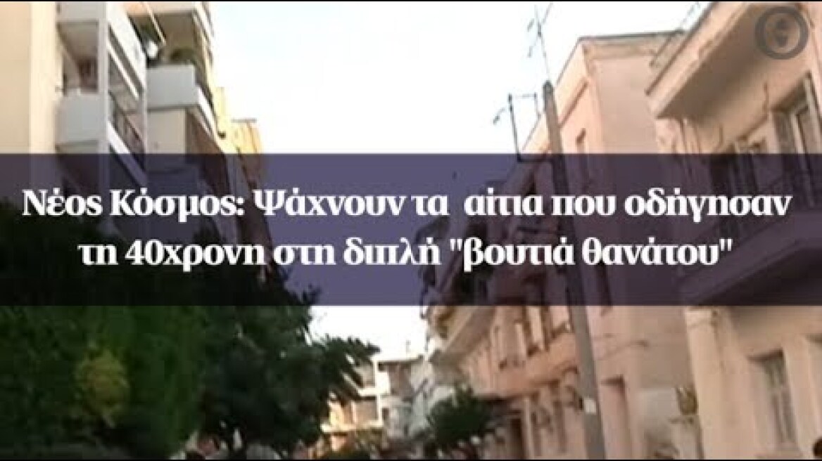 Νέος Κόσμος: Ψάχνουν τα  αίτια που οδήγησαν τη 40χρονη στη διπλή "βουτιά θανάτου"kosmos