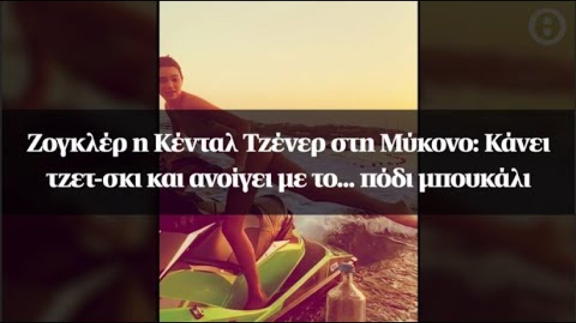 Ζογκλέρ η Κένταλ Τζένερ στη Μύκονο: Κάνει τζετ-σκι και ανοίγει με το... πόδι μπουκάλι