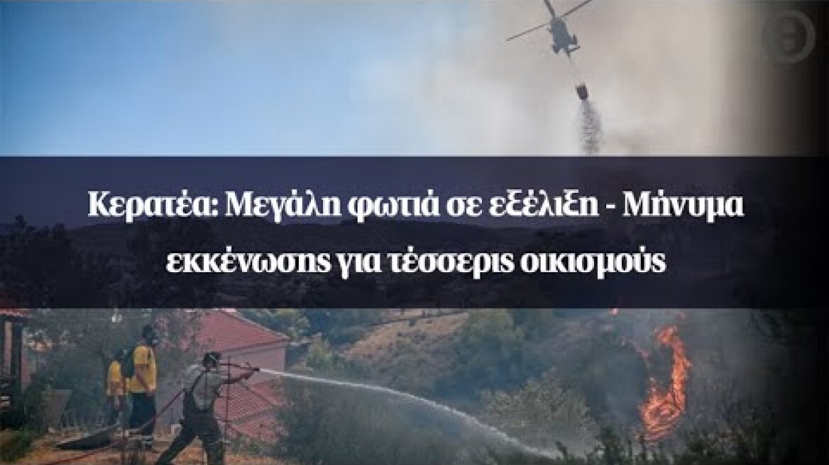 Κερατέα: Μεγάλη φωτιά σε εξέλιξη - Μήνυμα εκκένωσης για τέσσερις οικισμούς