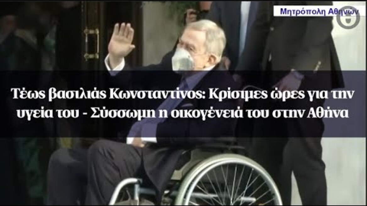 Τέως βασιλιάς Κωνσταντίνος: Κρίσιμες ώρες για την υγεία του - Σύσσωμη η οικογένειά του στην Αθήνα