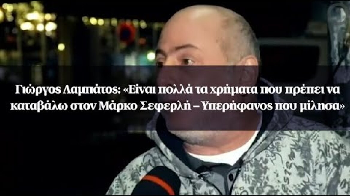 Γιώργος Λαμπάτος: «Είναι πολλά τα χρήματα που πρέπει να καταβάλω στον Σεφερλή–Υπερήφανος που μίλησα»