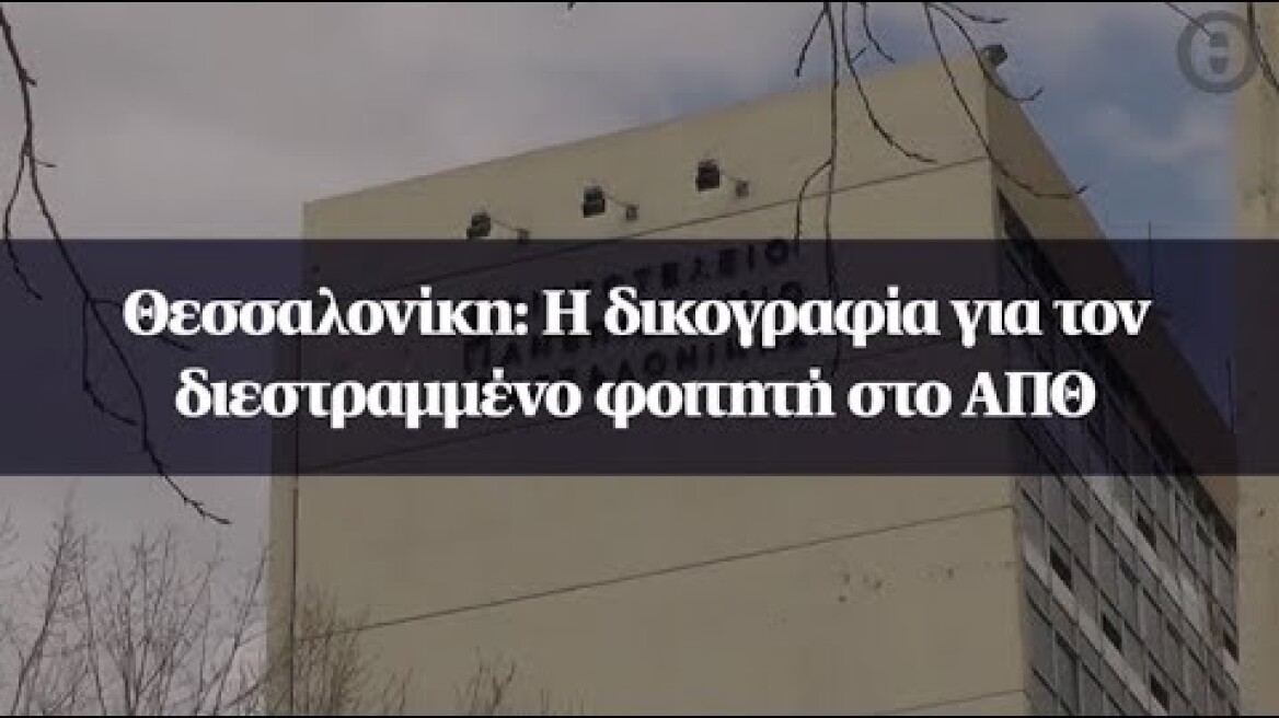 Θεσσαλονίκη: H δικογραφία για τον διεστραμμένο φοιτητή στο ΑΠΘ