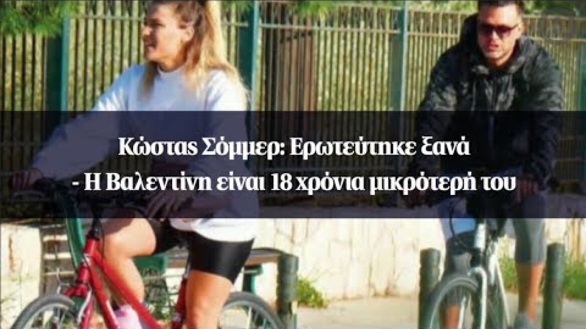 Κώστας Σόμμερ: Ερωτεύτηκε ξανά - Η Βαλεντίνη είναι 18 χρόνια μικρότερή του