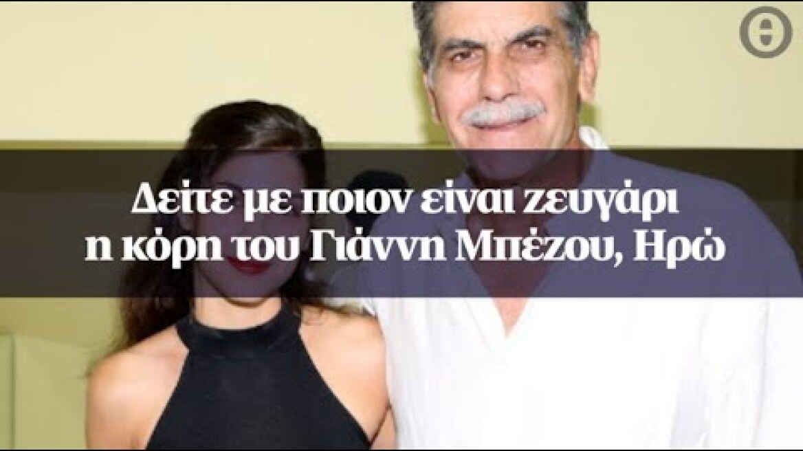 Δείτε με ποιον είναι ζευγάρι η κόρη του Γιάννη Μπέζου, Ηρώ