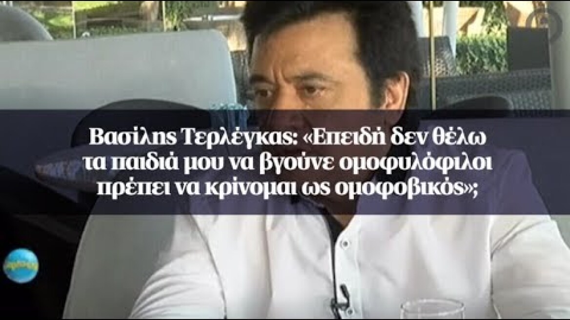 Βασίλης Τερλέγκας: «Επειδή δεν θέλω τα παιδιά μου να βγούνε ομοφυλόφιλοι...
