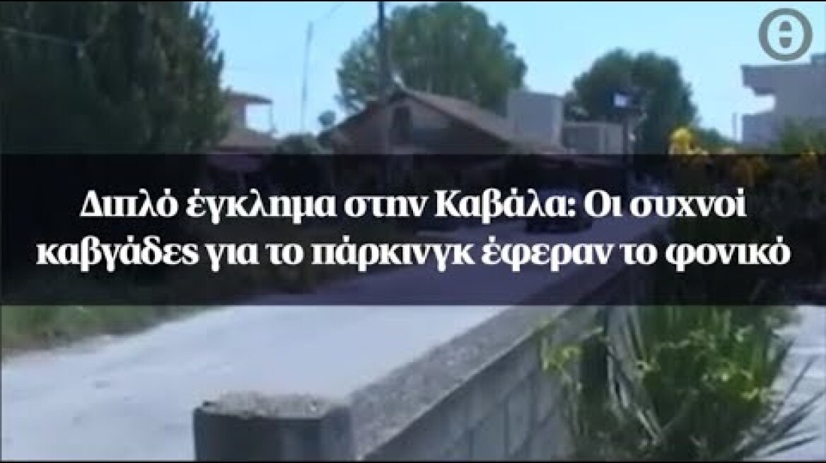 Διπλό έγκλημα στην Καβάλα: Οι συχνοί καβγάδες για το πάρκινγκ έφεραν το φονικό