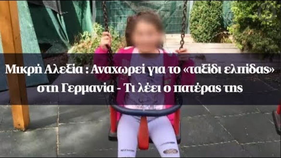 Μικρή Αλεξία : Αναχωρεί για το «ταξίδι ελπίδας» στη Γερμανία - Τι λέει ο πατέρας της