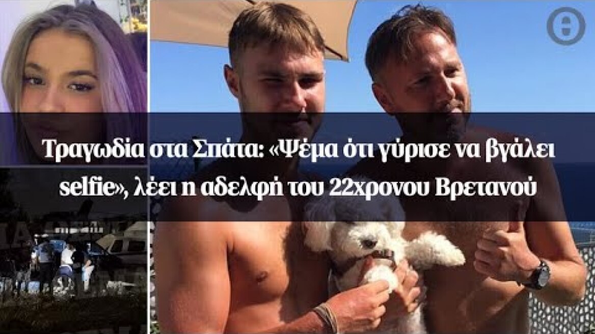 Τραγωδία στα Σπάτα: «Ψέμα ότι γύρισε να βγάλει selfie», λέει η αδελφή του 22χρονου Βρετανού