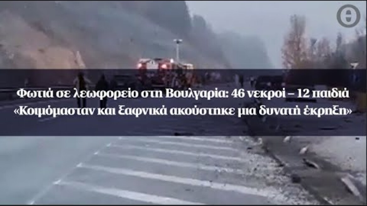 Φωτιά σε λεωφορείο στη Βουλγαρία: 46 νεκροί – 12 παιδιά «Κοιμόμασταν και ξαφνικά ακούστηκε έκρηξη»