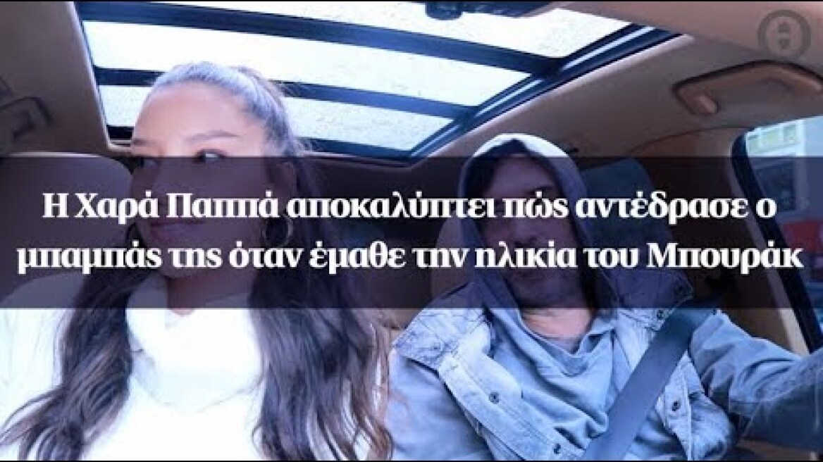 Η Χαρά Παππά αποκαλύπτει πώς αντέδρασε ο μπαμπάς της όταν έμαθε την ηλικία του Μπουράκ