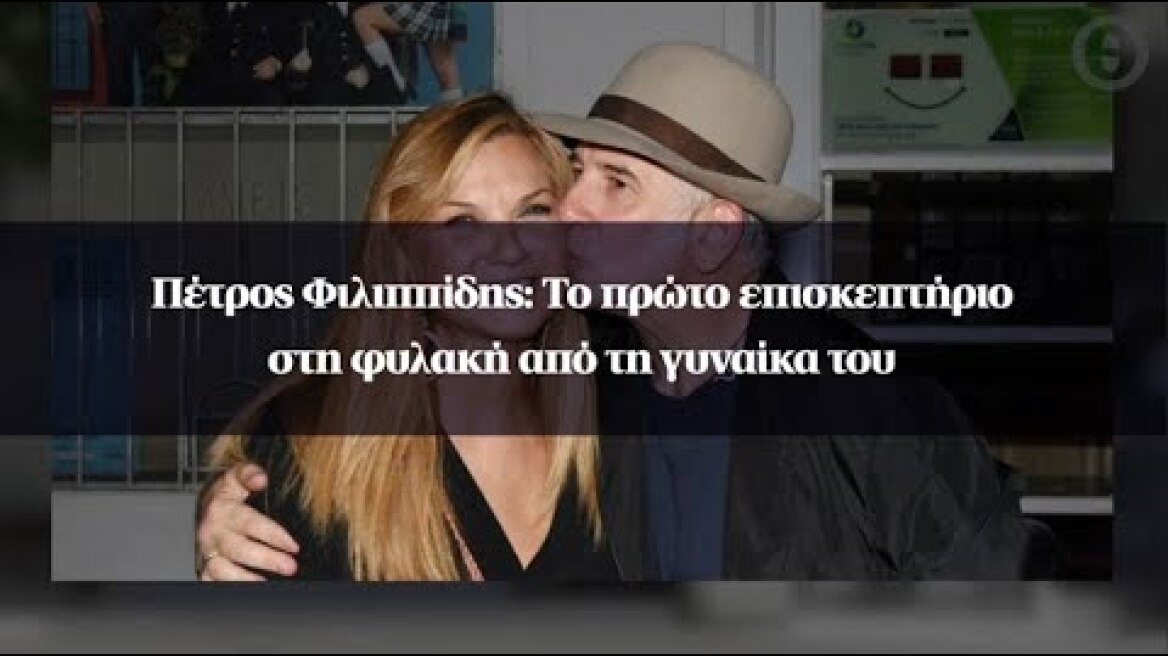 Πέτρος Φιλιππίδης: Το πρώτο επισκεπτήριο στη φυλακή από τη γυναίκα του