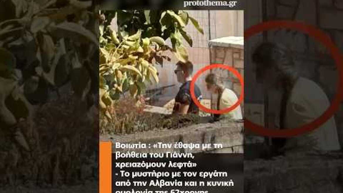 Βοιωτία : «Την έθαψα με τη βοήθεια του Γιάννη, χρειαζόμουν λεφτά» - Το μυστήριο με τον εργάτη